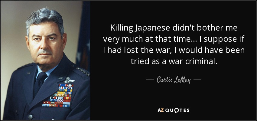Killing Japanese didn't bother me very much at that time... I suppose if I had lost the war, I would have been tried as a war criminal. - Curtis LeMay