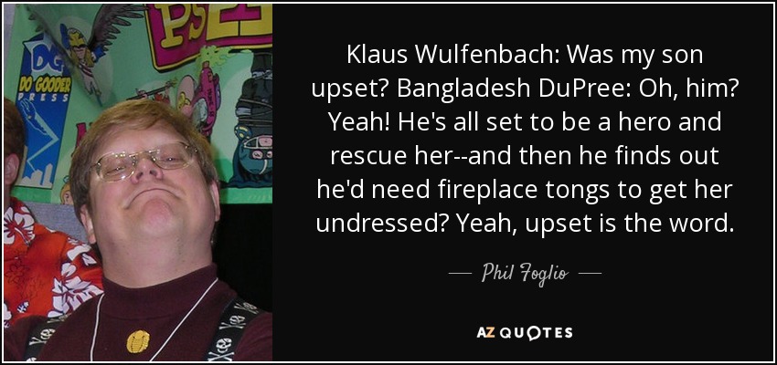 Klaus Wulfenbach: Was my son upset? Bangladesh DuPree: Oh, him? Yeah! He's all set to be a hero and rescue her--and then he finds out he'd need fireplace tongs to get her undressed? Yeah, upset is the word. - Phil Foglio