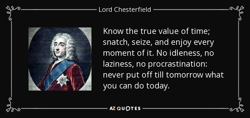 Know the true value of time; snatch, seize, and enjoy every moment of it. No idleness, no laziness, no procrastination: never put off till tomorrow what you can do today. - Lord Chesterfield