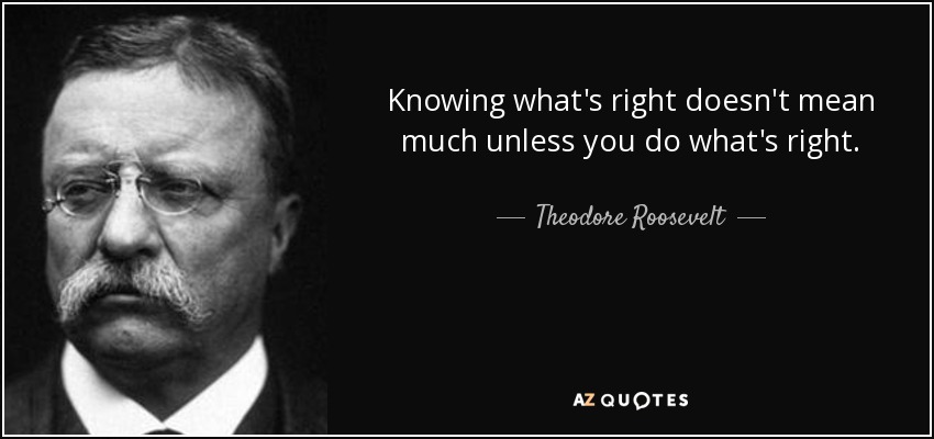 Knowing what's right doesn't mean much unless you do what's right. - Theodore Roosevelt
