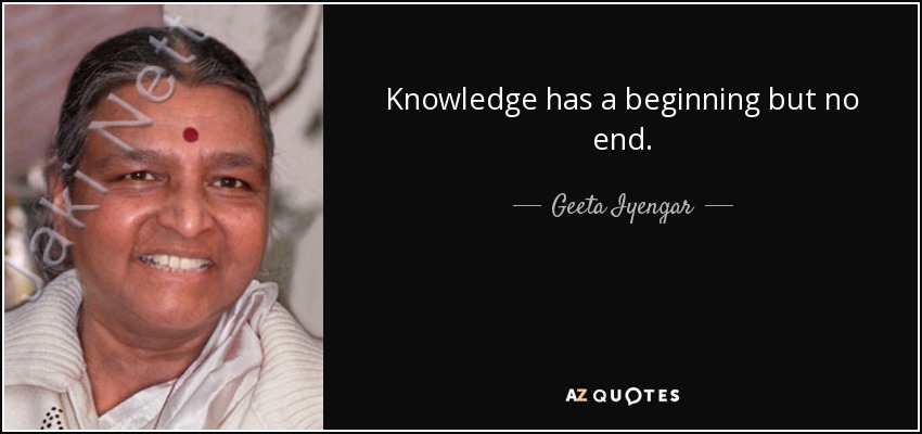 Knowledge has a beginning but no end. - Geeta Iyengar