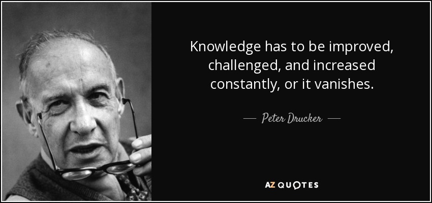 Knowledge has to be improved, challenged, and increased constantly, or it vanishes. - Peter Drucker