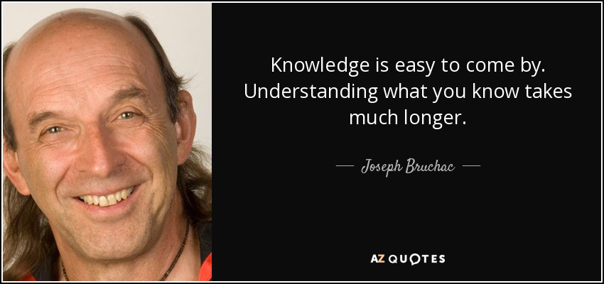 Knowledge is easy to come by. Understanding what you know takes much longer. - Joseph Bruchac
