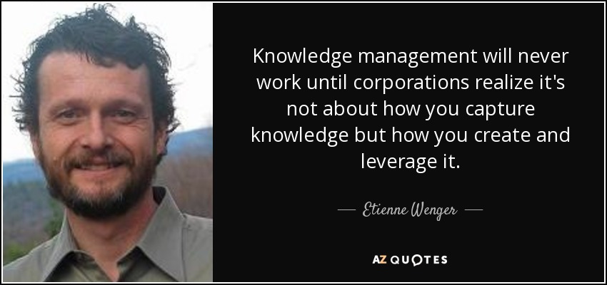 Knowledge management will never work until corporations realize it's not about how you capture knowledge but how you create and leverage it. - Etienne Wenger