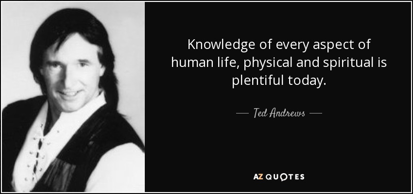 Knowledge of every aspect of human life, physical and spiritual is plentiful today. - Ted Andrews