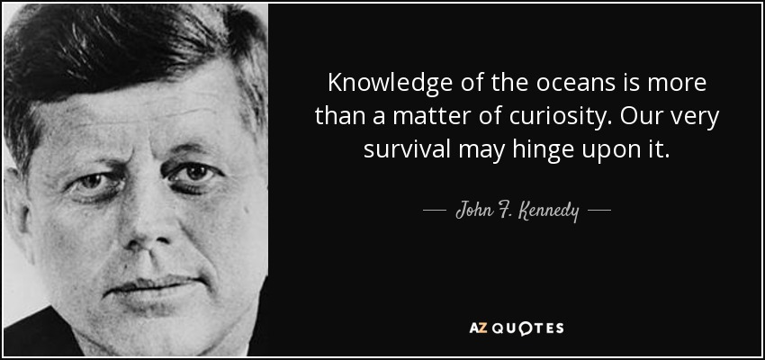 Knowledge of the oceans is more than a matter of curiosity. Our very survival may hinge upon it. - John F. Kennedy