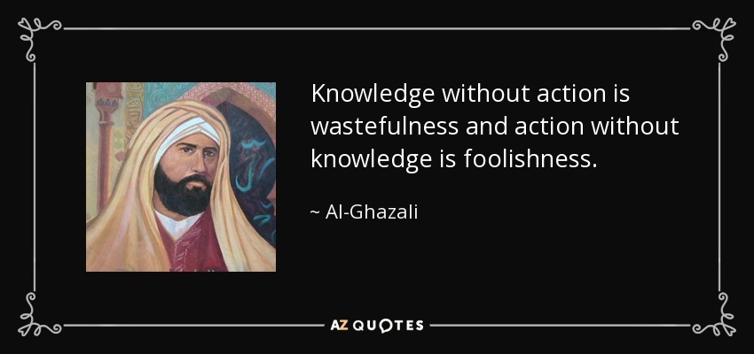 Knowledge without action is wastefulness and action without knowledge is foolishness. - Al-Ghazali