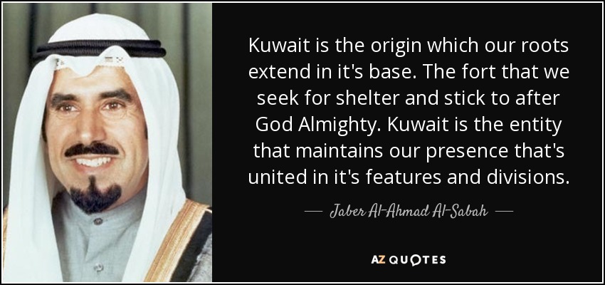 Kuwait is the origin which our roots extend in it's base. The fort that we seek for shelter and stick to after God Almighty. Kuwait is the entity that maintains our presence that's united in it's features and divisions. - Jaber Al-Ahmad Al-Sabah