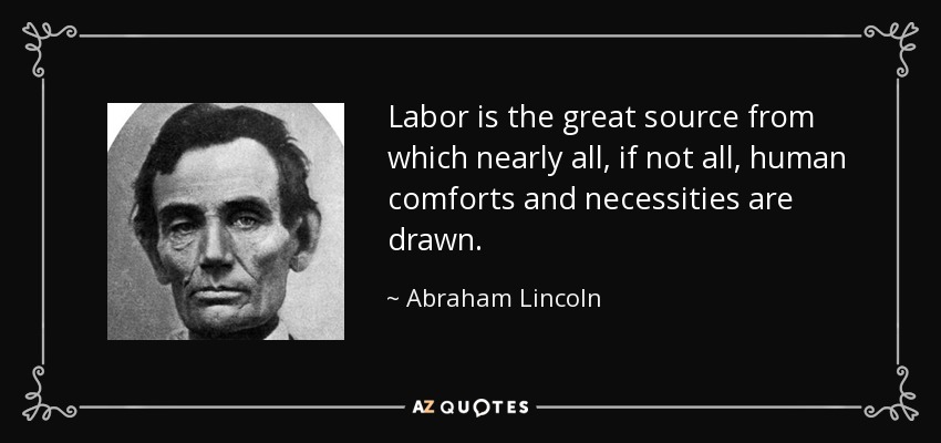 Labor is the great source from which nearly all, if not all, human comforts and necessities are drawn. - Abraham Lincoln