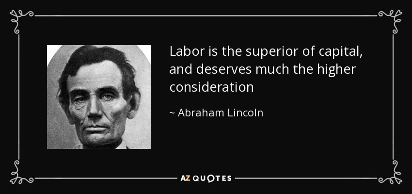 Labor is the superior of capital, and deserves much the higher consideration - Abraham Lincoln