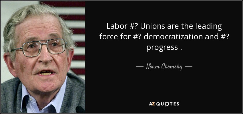 Labor #‎ Unions are the leading force for #‎ democratization and #‎ progress . - Noam Chomsky