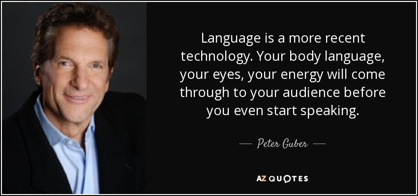 El lenguaje es una tecnología más reciente. Tu lenguaje corporal, tus ojos, tu energía, llegarán al público incluso antes de que empieces a hablar. - Peter Guber