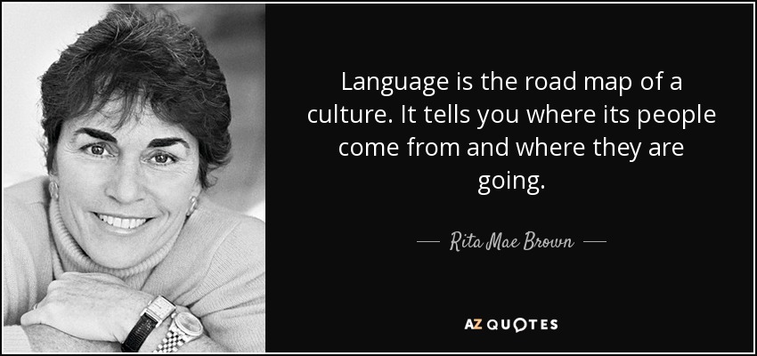Language is the road map of a culture. It tells you where its people come from and where they are going. - Rita Mae Brown
