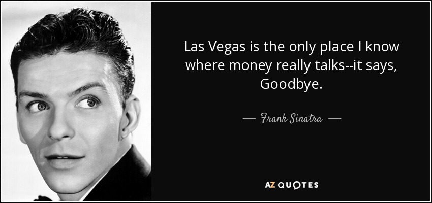 Las Vegas is the only place I know where money really talks--it says, Goodbye. - Frank Sinatra