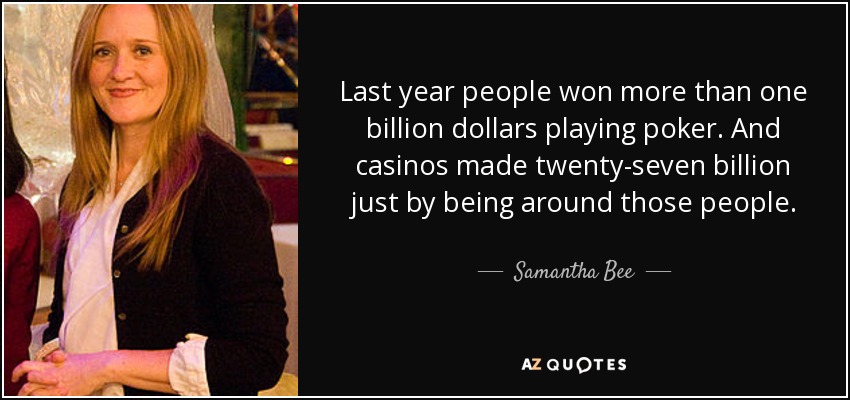 Last year people won more than one billion dollars playing poker. And casinos made twenty-seven billion just by being around those people. - Samantha Bee