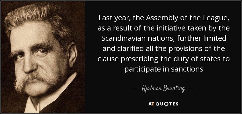 El año pasado, la Asamblea de la Liga, como resultado de la iniciativa tomada por las naciones escandinavas, limitó y aclaró aún más todas las disposiciones de la cláusula que prescribe el deber de los Estados de participar en las sanciones - Hjalmar Branting