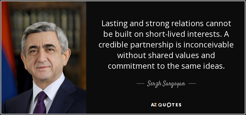 Las relaciones duraderas y sólidas no pueden construirse sobre intereses efímeros. Una asociación creíble es inconcebible sin valores compartidos y compromiso con las mismas ideas. - Serzh Sargsyan