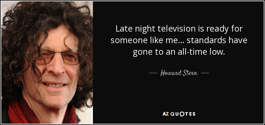 Late night television is ready for someone like me... standards have gone to an all-time low. - Howard Stern