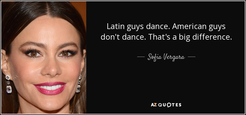 Latin guys dance. American guys don't dance. That's a big difference. - Sofia Vergara