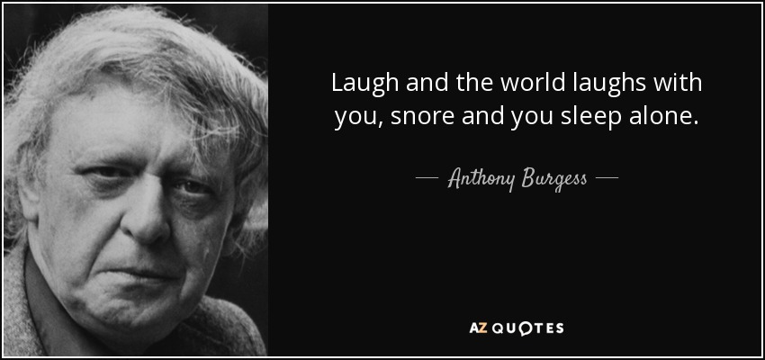 Laugh and the world laughs with you, snore and you sleep alone. - Anthony Burgess