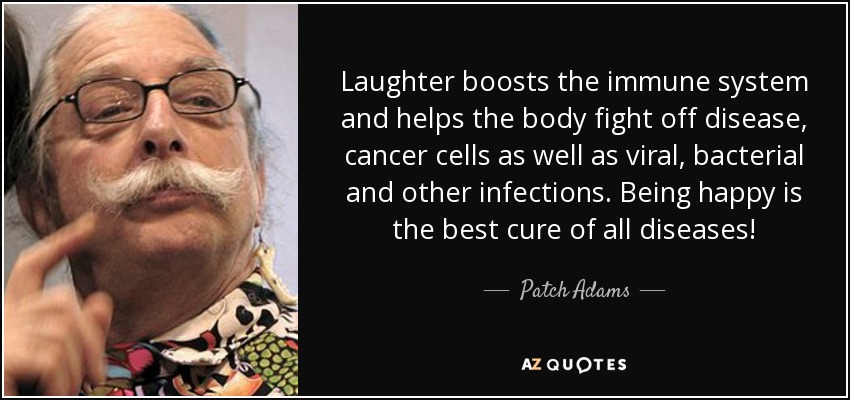 La risa refuerza el sistema inmunitario y ayuda al organismo a combatir enfermedades, células cancerosas e infecciones víricas, bacterianas y de otro tipo. ¡Ser feliz es la mejor cura de todas las enfermedades! - Patch Adams