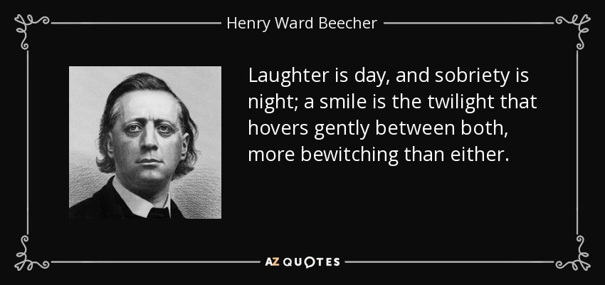 Laughter is day, and sobriety is night; a smile is the twilight that hovers gently between both, more bewitching than either. - Henry Ward Beecher