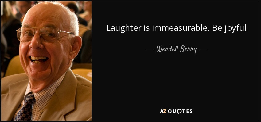 Laughter is immeasurable. Be joyful - Wendell Berry