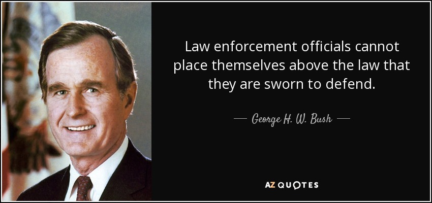 Law enforcement officials cannot place themselves above the law that they are sworn to defend. - George H. W. Bush