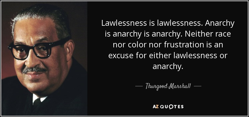 Lawlessness is lawlessness. Anarchy is anarchy is anarchy. Neither race nor color nor frustration is an excuse for either lawlessness or anarchy. - Thurgood Marshall