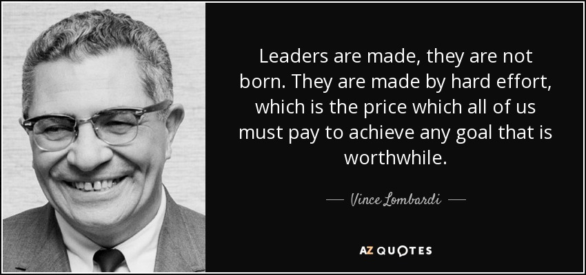 Leaders are made, they are not born. They are made by hard effort, which is the price which all of us must pay to achieve any goal that is worthwhile. - Vince Lombardi