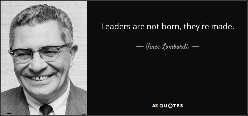 Leaders are not born, they're made. - Vince Lombardi