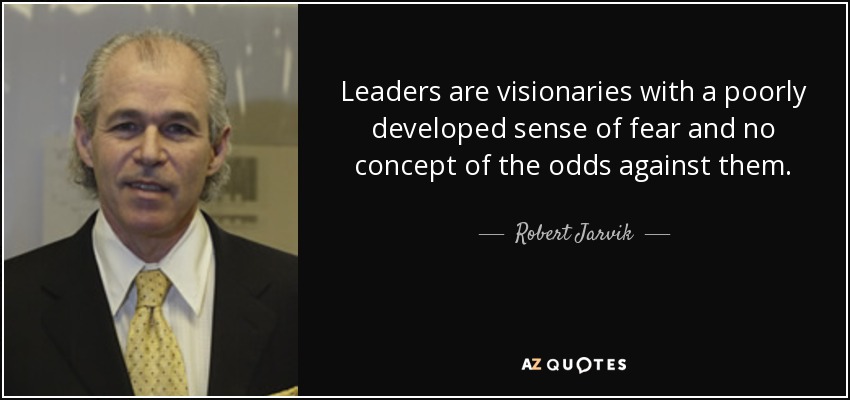 Leaders are visionaries with a poorly developed sense of fear and no concept of the odds against them. - Robert Jarvik