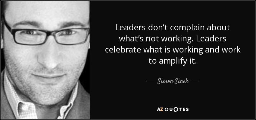Leaders don’t complain about what’s not working. Leaders celebrate what is working and work to amplify it. - Simon Sinek