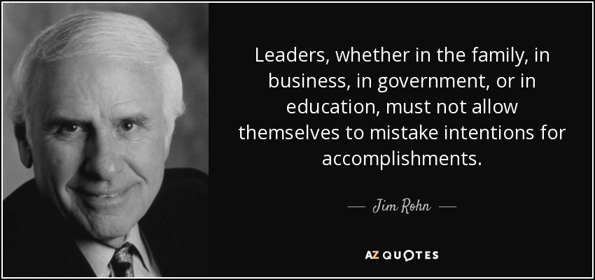 Leaders, whether in the family, in business, in government, or in education, must not allow themselves to mistake intentions for accomplishments . - Jim Rohn
