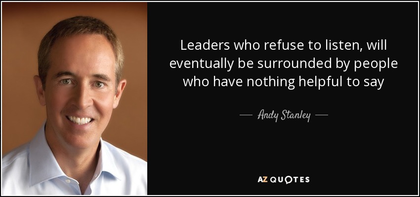 Leaders who refuse to listen, will eventually be surrounded by people who have nothing helpful to say - Andy Stanley