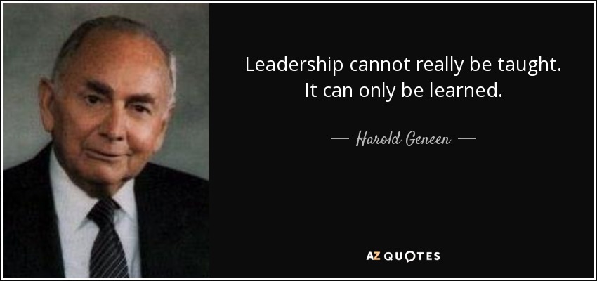 Leadership cannot really be taught. It can only be learned. - Harold Geneen