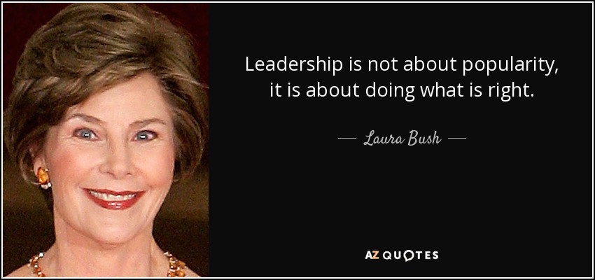 Leadership is not about popularity, it is about doing what is right. - Laura Bush