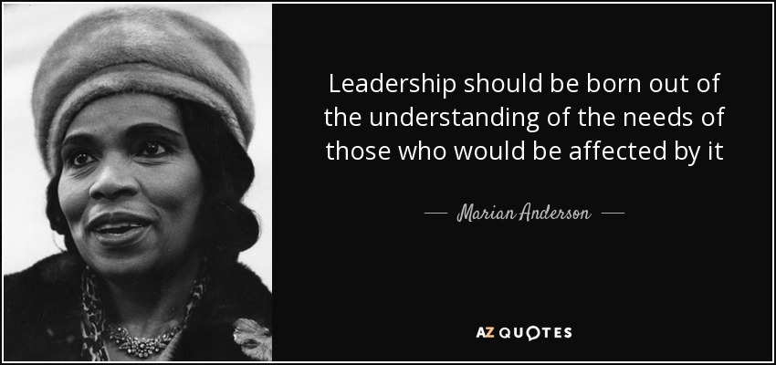 Leadership should be born out of the understanding of the needs of those who would be affected by it - Marian Anderson