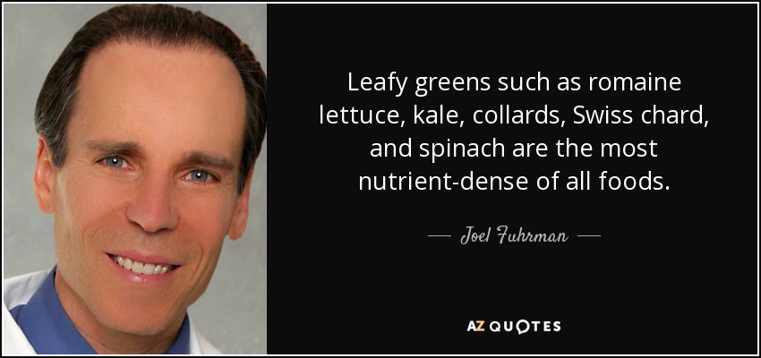 Leafy greens such as romaine lettuce, kale, collards, Swiss chard, and spinach are the most nutrient-dense of all foods. - Joel Fuhrman