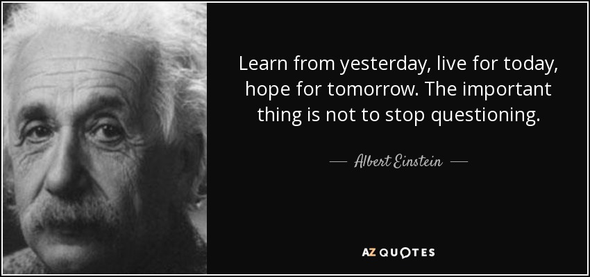 Aprender del ayer, vivir el hoy, esperar el mañana. Lo importante es no dejar de cuestionarse. - Albert Einstein