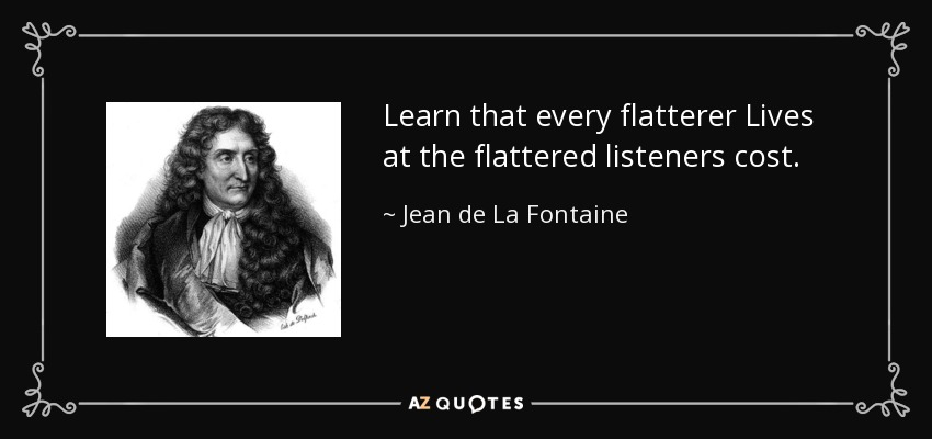 Learn that every flatterer Lives at the flattered listeners cost. - Jean de La Fontaine
