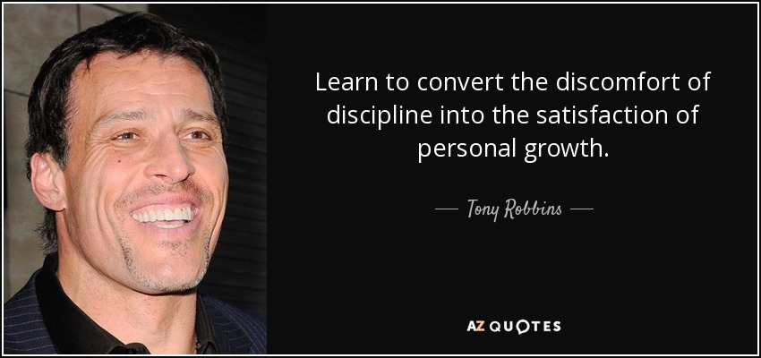 Learn to convert the discomfort of discipline into the satisfaction of personal growth. - Tony Robbins