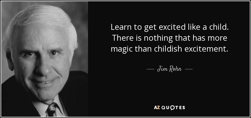 Learn to get excited like a child. There is nothing that has more magic than childish excitement. - Jim Rohn