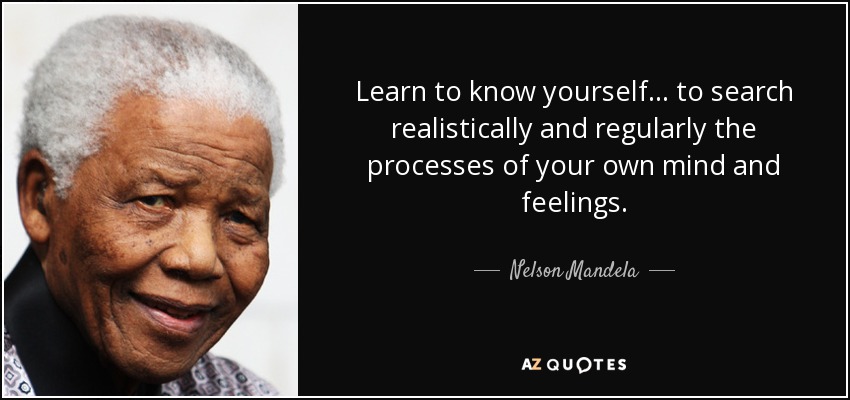 Learn to know yourself... to search realistically and regularly the processes of your own mind and feelings. - Nelson Mandela