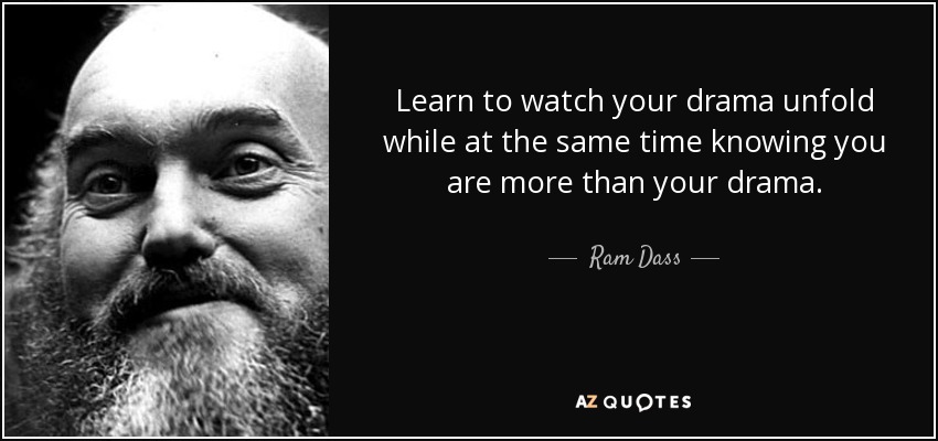 Learn to watch your drama unfold while at the same time knowing you are more than your drama. - Ram Dass