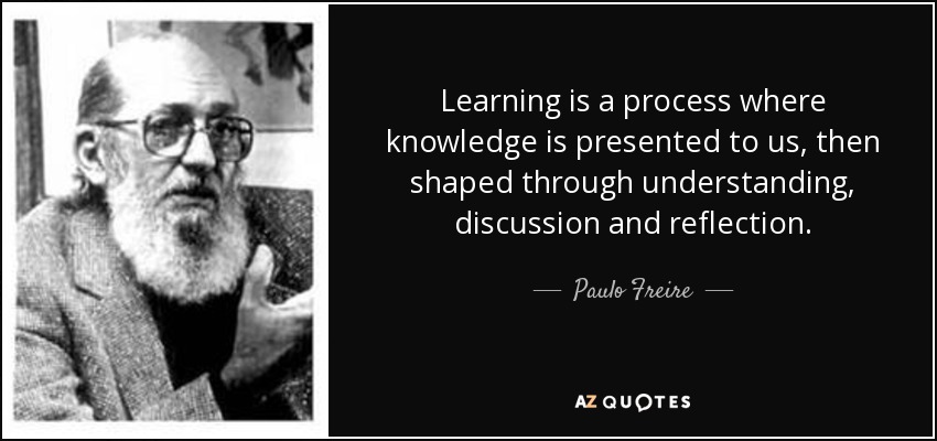 Learning is a process where knowledge is presented to us, then shaped through understanding, discussion and reflection. - Paulo Freire
