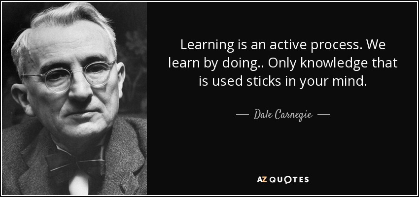 Learning is an active process. We learn by doing.. Only knowledge that is used sticks in your mind. - Dale Carnegie