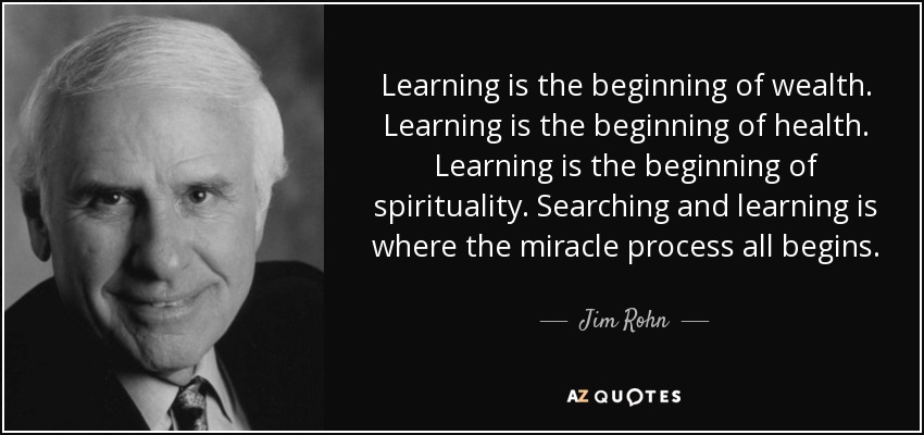 Aprender es el principio de la riqueza. Aprender es el principio de la salud. Aprender es el principio de la espiritualidad. Buscando y aprendiendo es donde comienza todo el proceso milagroso. - Jim Rohn