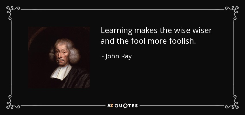 Learning makes the wise wiser and the fool more foolish. - John Ray