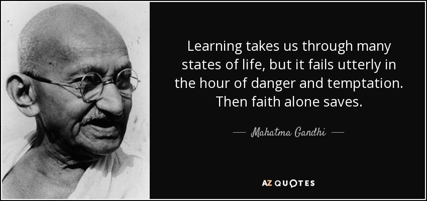 Learning takes us through many states of life, but it fails utterly in the hour of danger and temptation. Then faith alone saves. - Mahatma Gandhi